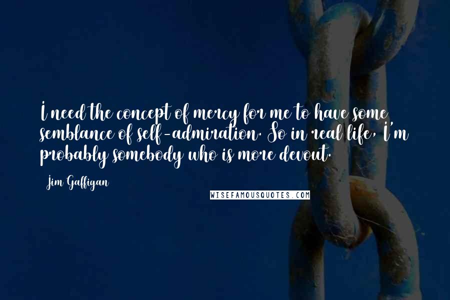 Jim Gaffigan Quotes: I need the concept of mercy for me to have some semblance of self-admiration. So in real life, I'm probably somebody who is more devout.