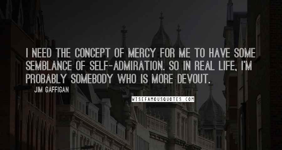 Jim Gaffigan Quotes: I need the concept of mercy for me to have some semblance of self-admiration. So in real life, I'm probably somebody who is more devout.