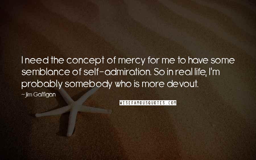 Jim Gaffigan Quotes: I need the concept of mercy for me to have some semblance of self-admiration. So in real life, I'm probably somebody who is more devout.