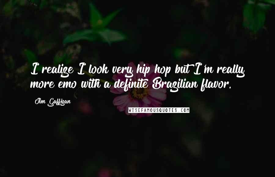 Jim Gaffigan Quotes: I realize I look very hip hop but I'm really more emo with a definite Brazilian flavor.