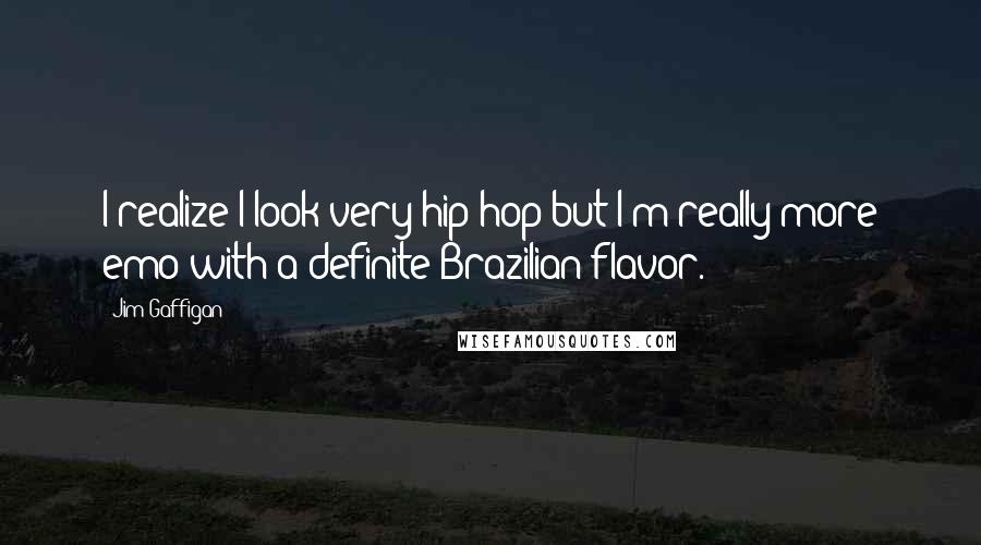 Jim Gaffigan Quotes: I realize I look very hip hop but I'm really more emo with a definite Brazilian flavor.