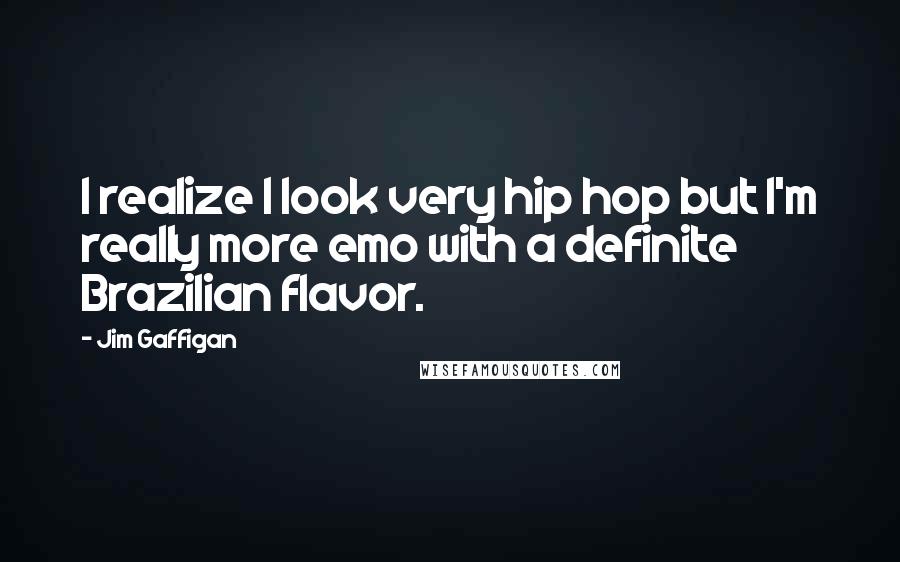 Jim Gaffigan Quotes: I realize I look very hip hop but I'm really more emo with a definite Brazilian flavor.