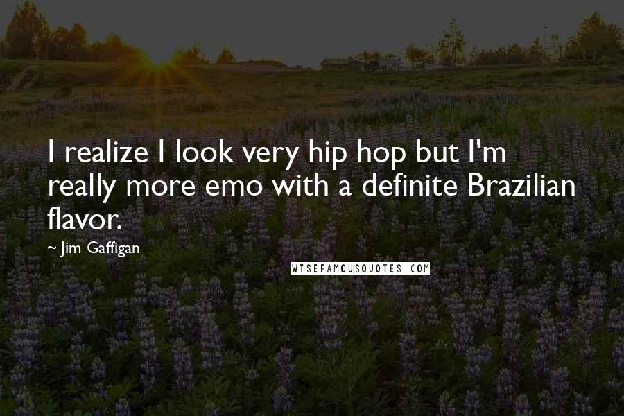 Jim Gaffigan Quotes: I realize I look very hip hop but I'm really more emo with a definite Brazilian flavor.