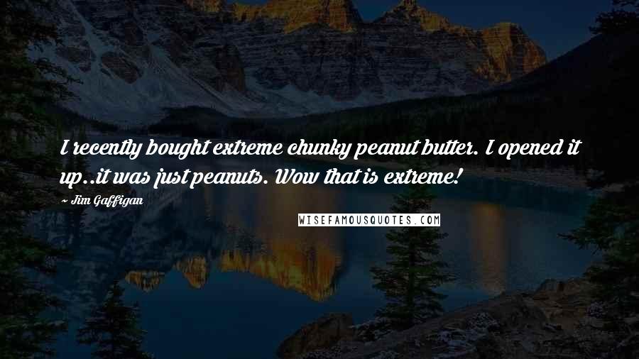 Jim Gaffigan Quotes: I recently bought extreme chunky peanut butter. I opened it up..it was just peanuts. Wow that is extreme!