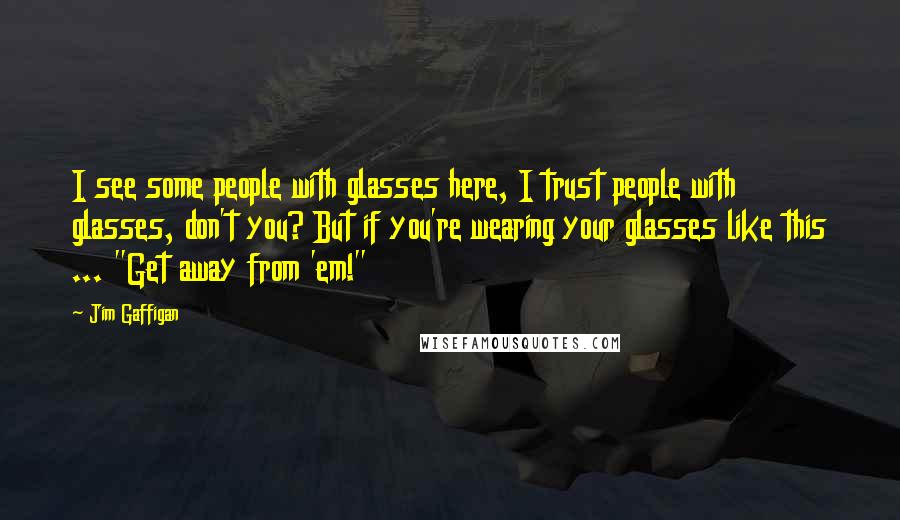 Jim Gaffigan Quotes: I see some people with glasses here, I trust people with glasses, don't you? But if you're wearing your glasses like this ... "Get away from 'em!"