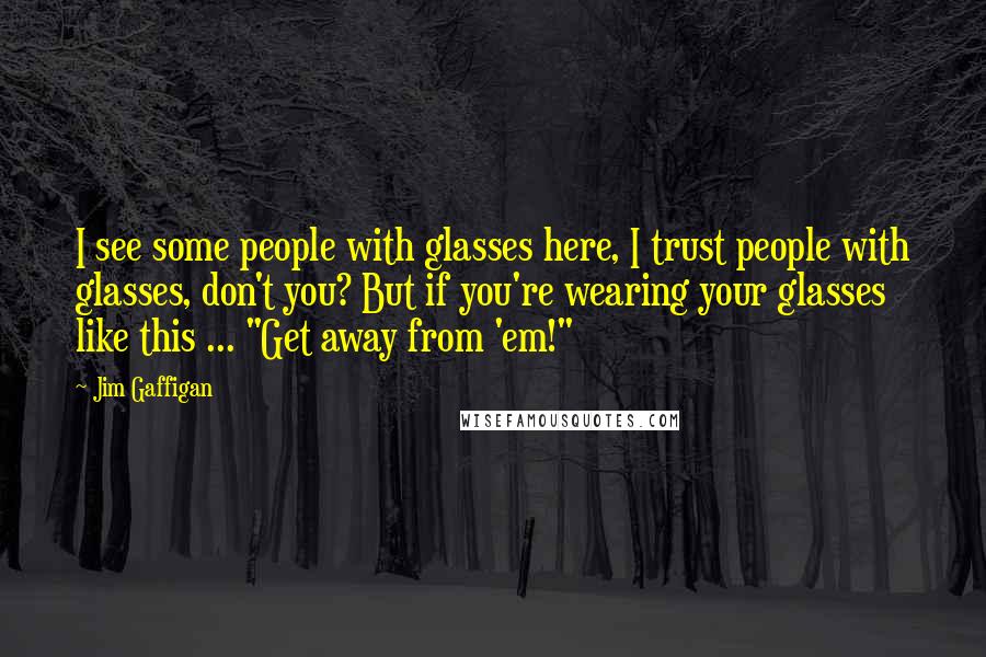 Jim Gaffigan Quotes: I see some people with glasses here, I trust people with glasses, don't you? But if you're wearing your glasses like this ... "Get away from 'em!"