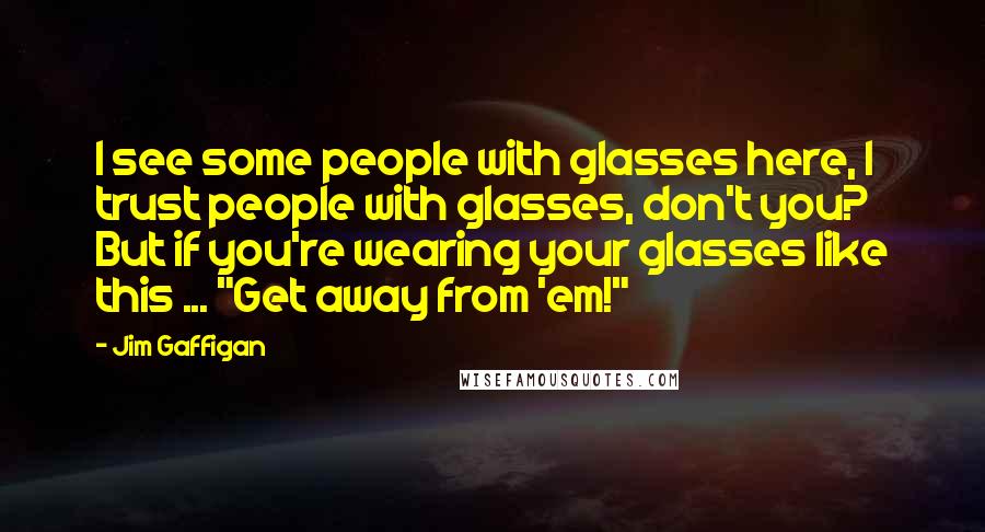 Jim Gaffigan Quotes: I see some people with glasses here, I trust people with glasses, don't you? But if you're wearing your glasses like this ... "Get away from 'em!"