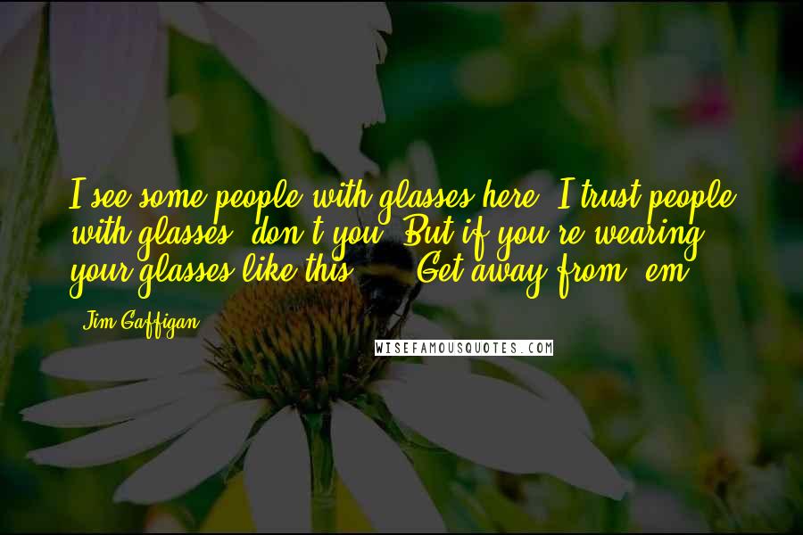 Jim Gaffigan Quotes: I see some people with glasses here, I trust people with glasses, don't you? But if you're wearing your glasses like this ... "Get away from 'em!"