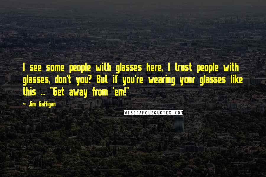 Jim Gaffigan Quotes: I see some people with glasses here, I trust people with glasses, don't you? But if you're wearing your glasses like this ... "Get away from 'em!"