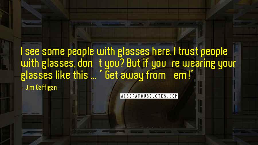 Jim Gaffigan Quotes: I see some people with glasses here, I trust people with glasses, don't you? But if you're wearing your glasses like this ... "Get away from 'em!"