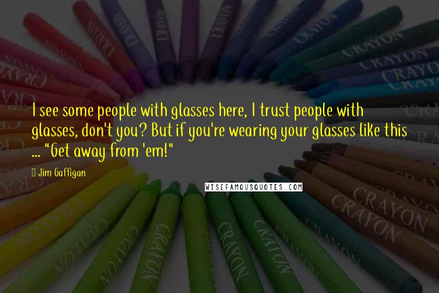 Jim Gaffigan Quotes: I see some people with glasses here, I trust people with glasses, don't you? But if you're wearing your glasses like this ... "Get away from 'em!"