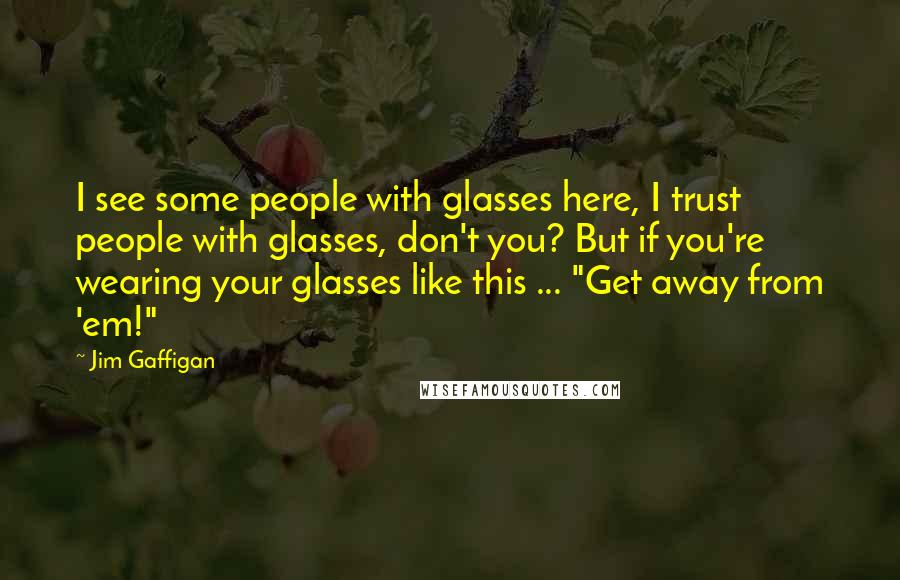 Jim Gaffigan Quotes: I see some people with glasses here, I trust people with glasses, don't you? But if you're wearing your glasses like this ... "Get away from 'em!"
