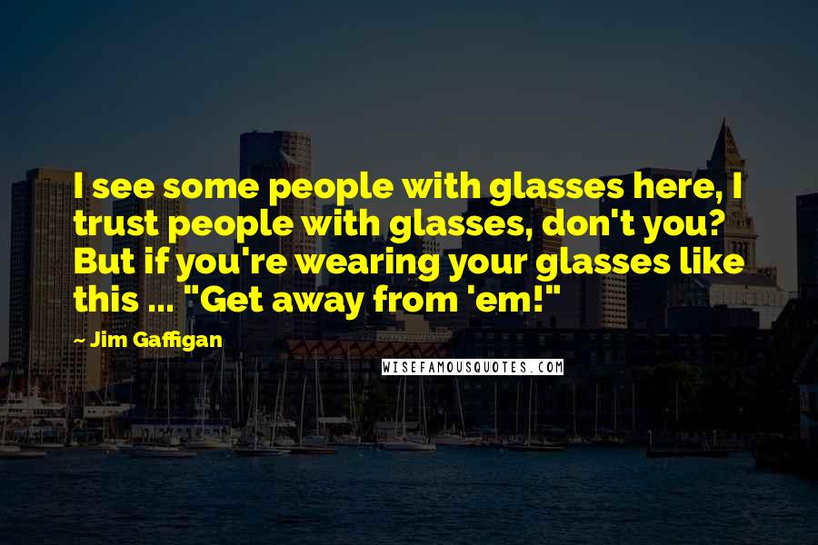 Jim Gaffigan Quotes: I see some people with glasses here, I trust people with glasses, don't you? But if you're wearing your glasses like this ... "Get away from 'em!"