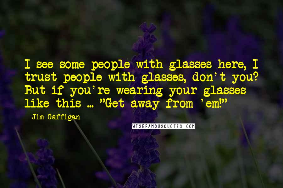 Jim Gaffigan Quotes: I see some people with glasses here, I trust people with glasses, don't you? But if you're wearing your glasses like this ... "Get away from 'em!"