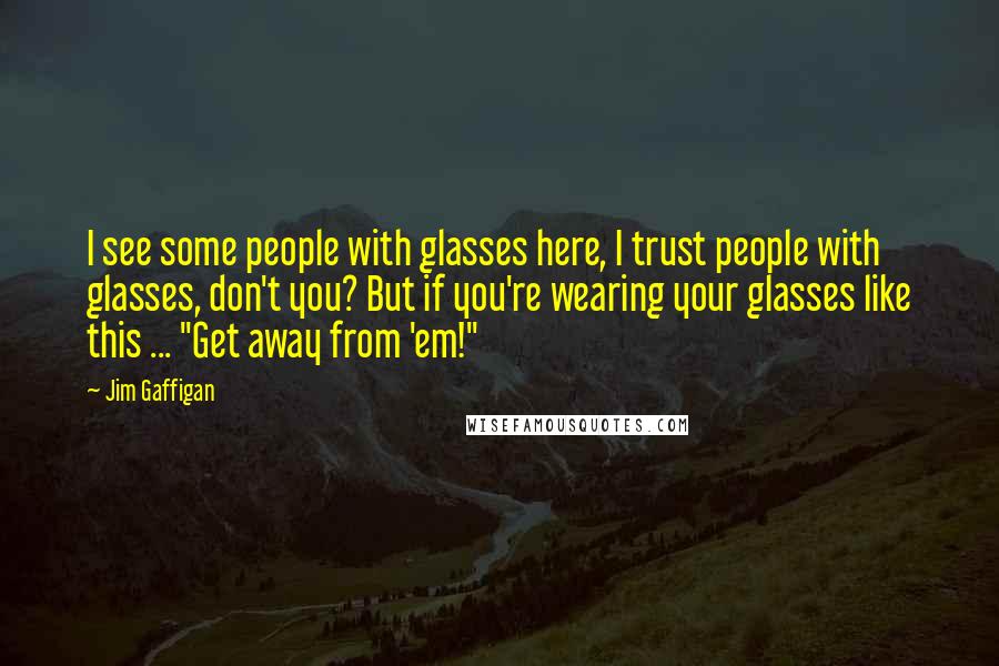 Jim Gaffigan Quotes: I see some people with glasses here, I trust people with glasses, don't you? But if you're wearing your glasses like this ... "Get away from 'em!"