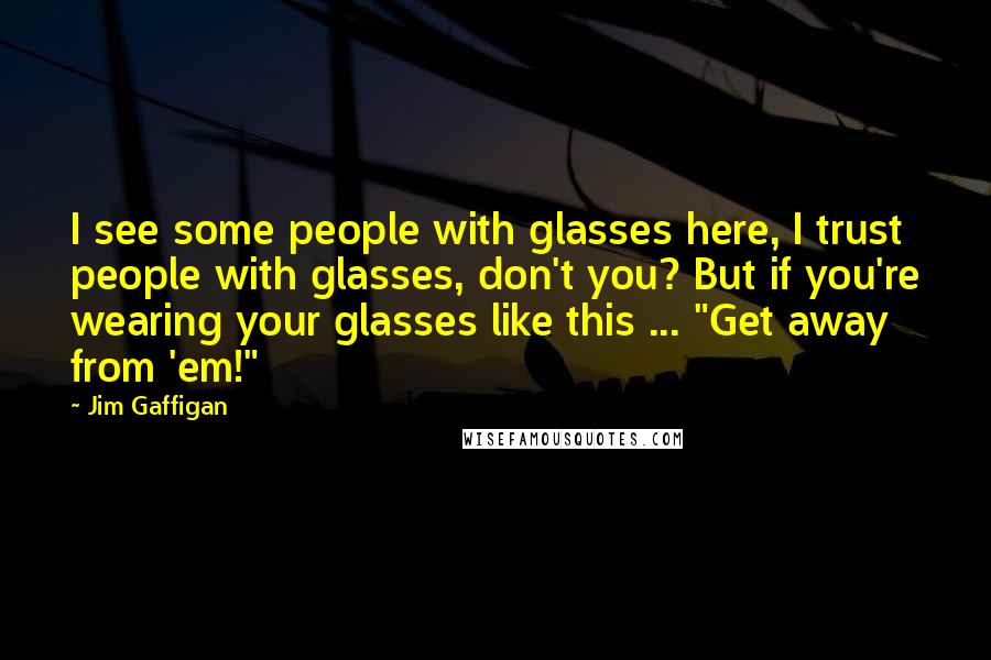 Jim Gaffigan Quotes: I see some people with glasses here, I trust people with glasses, don't you? But if you're wearing your glasses like this ... "Get away from 'em!"