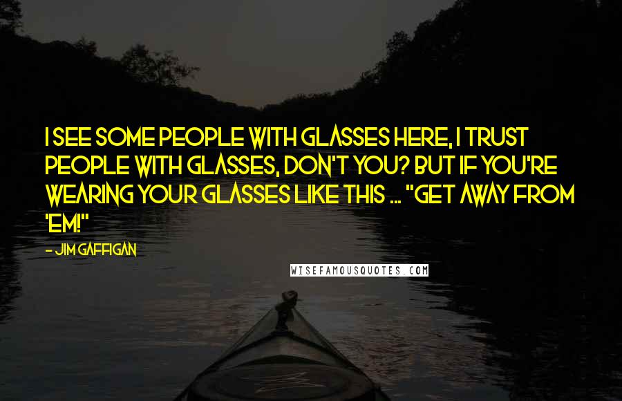 Jim Gaffigan Quotes: I see some people with glasses here, I trust people with glasses, don't you? But if you're wearing your glasses like this ... "Get away from 'em!"