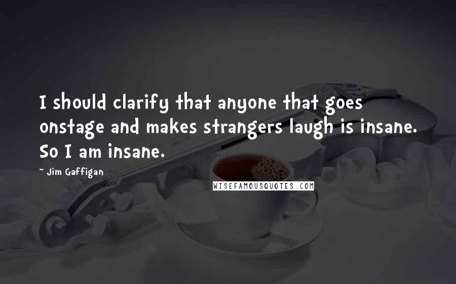 Jim Gaffigan Quotes: I should clarify that anyone that goes onstage and makes strangers laugh is insane. So I am insane.