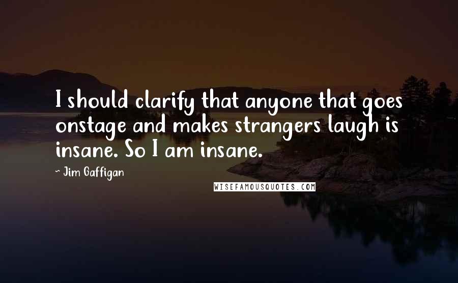 Jim Gaffigan Quotes: I should clarify that anyone that goes onstage and makes strangers laugh is insane. So I am insane.