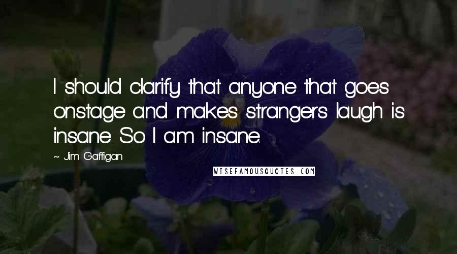 Jim Gaffigan Quotes: I should clarify that anyone that goes onstage and makes strangers laugh is insane. So I am insane.