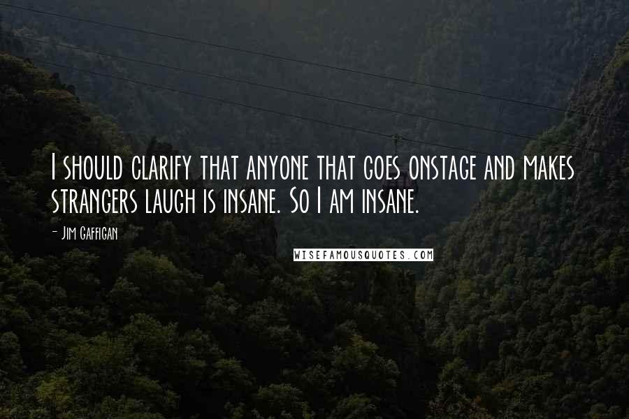 Jim Gaffigan Quotes: I should clarify that anyone that goes onstage and makes strangers laugh is insane. So I am insane.