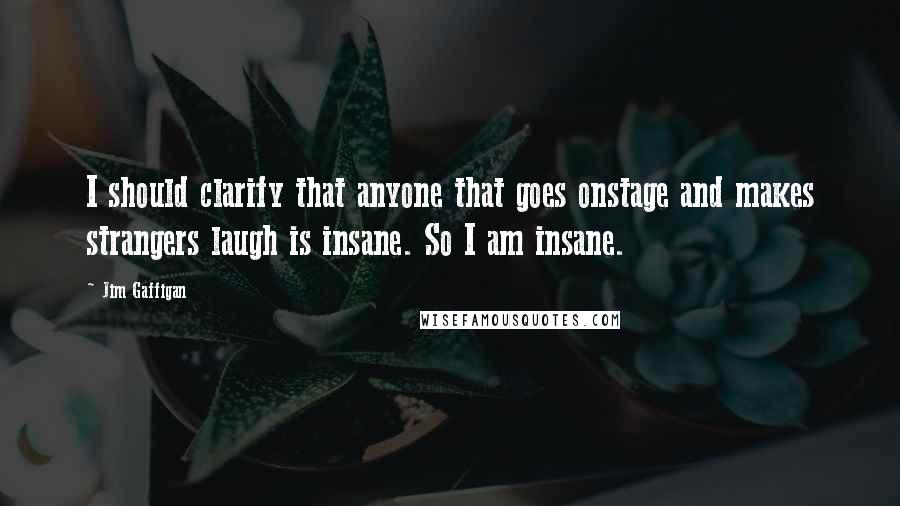 Jim Gaffigan Quotes: I should clarify that anyone that goes onstage and makes strangers laugh is insane. So I am insane.