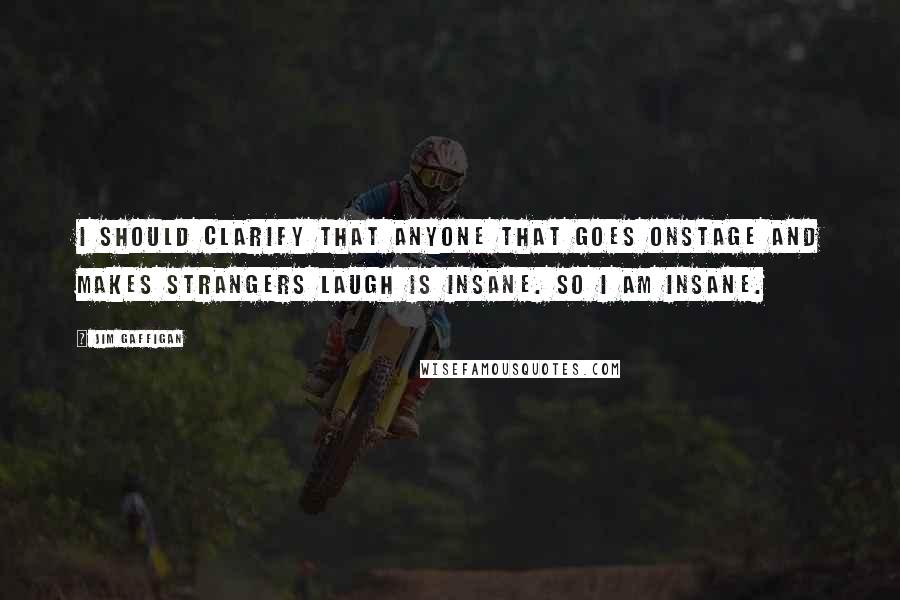 Jim Gaffigan Quotes: I should clarify that anyone that goes onstage and makes strangers laugh is insane. So I am insane.