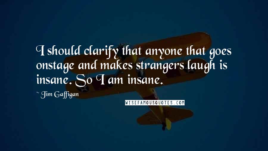 Jim Gaffigan Quotes: I should clarify that anyone that goes onstage and makes strangers laugh is insane. So I am insane.