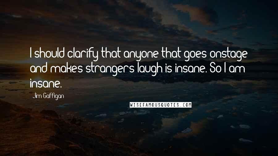 Jim Gaffigan Quotes: I should clarify that anyone that goes onstage and makes strangers laugh is insane. So I am insane.