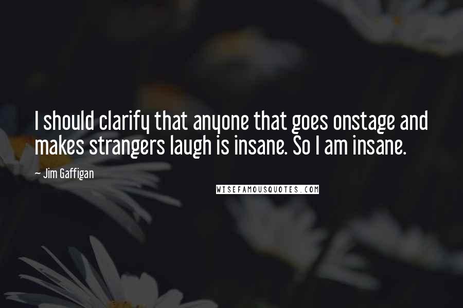 Jim Gaffigan Quotes: I should clarify that anyone that goes onstage and makes strangers laugh is insane. So I am insane.