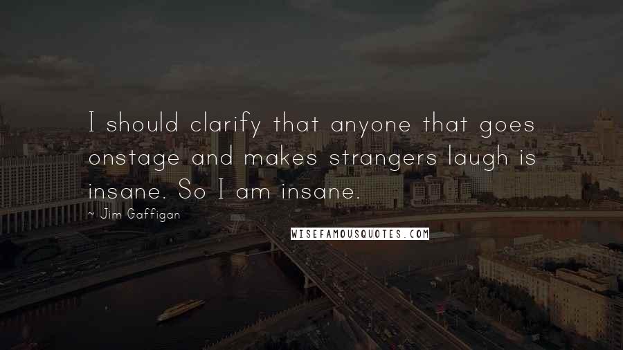 Jim Gaffigan Quotes: I should clarify that anyone that goes onstage and makes strangers laugh is insane. So I am insane.