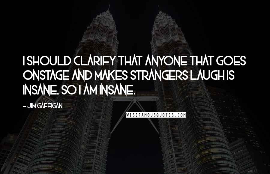 Jim Gaffigan Quotes: I should clarify that anyone that goes onstage and makes strangers laugh is insane. So I am insane.