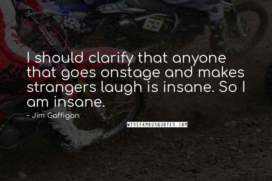 Jim Gaffigan Quotes: I should clarify that anyone that goes onstage and makes strangers laugh is insane. So I am insane.