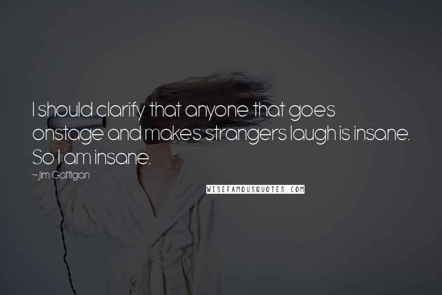 Jim Gaffigan Quotes: I should clarify that anyone that goes onstage and makes strangers laugh is insane. So I am insane.