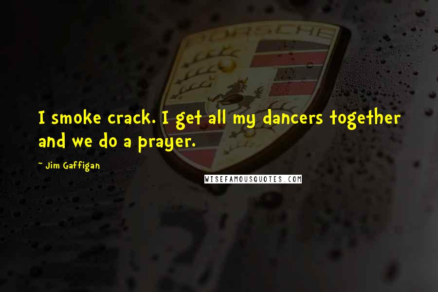 Jim Gaffigan Quotes: I smoke crack. I get all my dancers together and we do a prayer.
