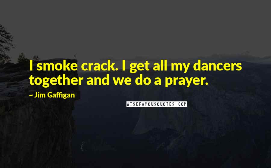 Jim Gaffigan Quotes: I smoke crack. I get all my dancers together and we do a prayer.