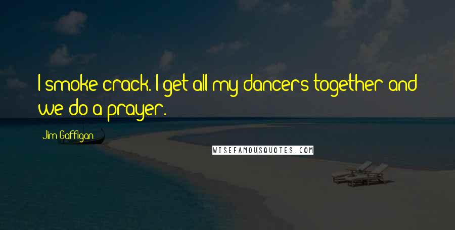 Jim Gaffigan Quotes: I smoke crack. I get all my dancers together and we do a prayer.