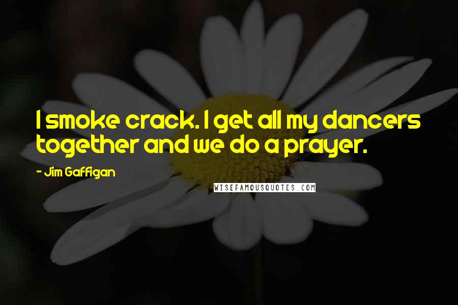Jim Gaffigan Quotes: I smoke crack. I get all my dancers together and we do a prayer.