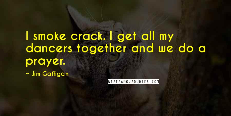 Jim Gaffigan Quotes: I smoke crack. I get all my dancers together and we do a prayer.