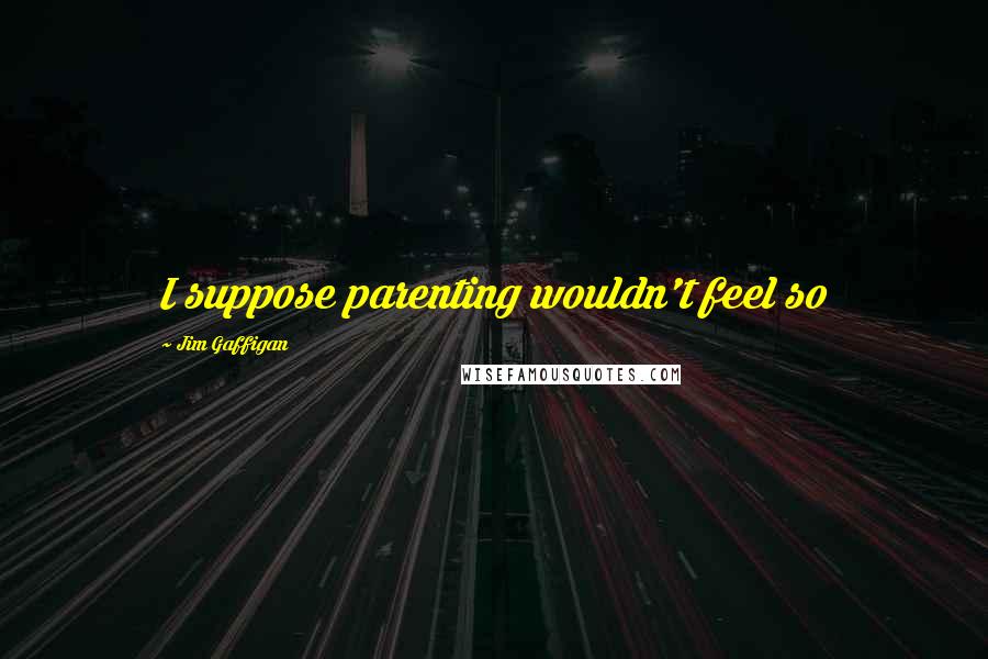 Jim Gaffigan Quotes: I suppose parenting wouldn't feel so