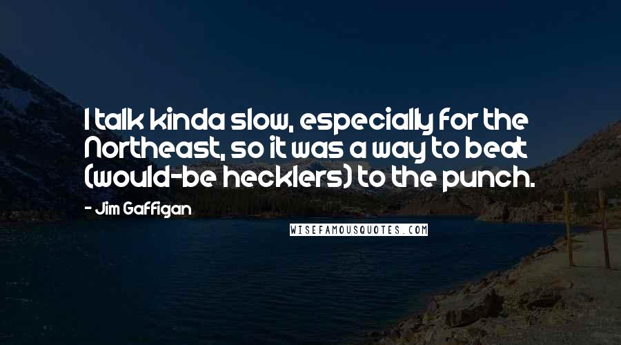 Jim Gaffigan Quotes: I talk kinda slow, especially for the Northeast, so it was a way to beat (would-be hecklers) to the punch.