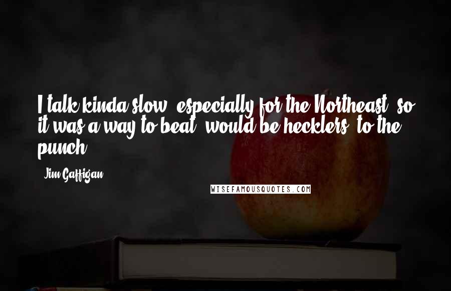 Jim Gaffigan Quotes: I talk kinda slow, especially for the Northeast, so it was a way to beat (would-be hecklers) to the punch.