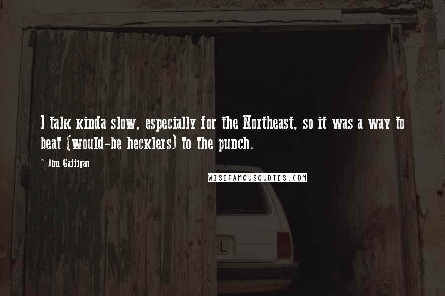 Jim Gaffigan Quotes: I talk kinda slow, especially for the Northeast, so it was a way to beat (would-be hecklers) to the punch.