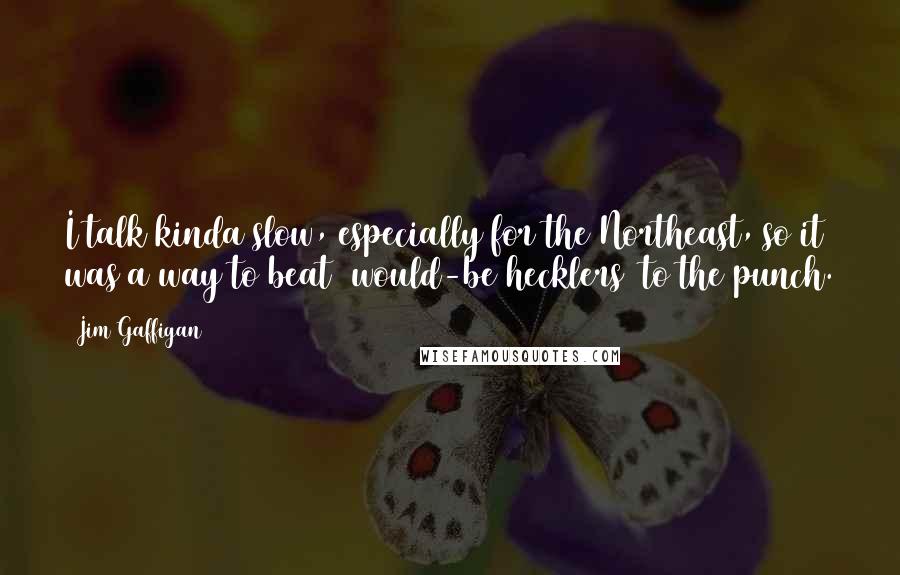 Jim Gaffigan Quotes: I talk kinda slow, especially for the Northeast, so it was a way to beat (would-be hecklers) to the punch.