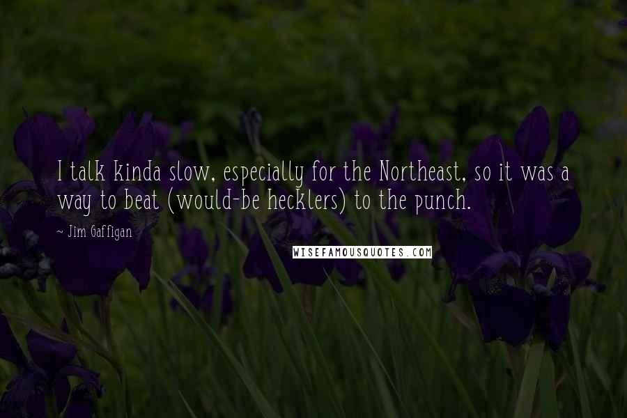 Jim Gaffigan Quotes: I talk kinda slow, especially for the Northeast, so it was a way to beat (would-be hecklers) to the punch.