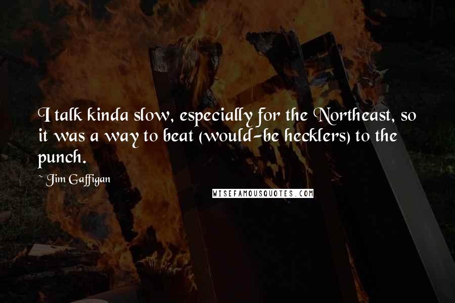 Jim Gaffigan Quotes: I talk kinda slow, especially for the Northeast, so it was a way to beat (would-be hecklers) to the punch.