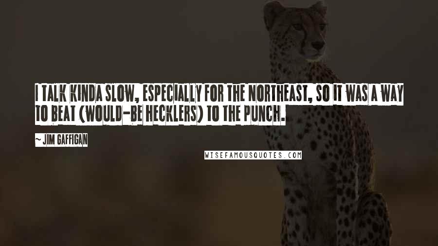 Jim Gaffigan Quotes: I talk kinda slow, especially for the Northeast, so it was a way to beat (would-be hecklers) to the punch.