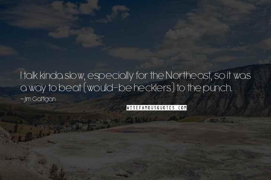 Jim Gaffigan Quotes: I talk kinda slow, especially for the Northeast, so it was a way to beat (would-be hecklers) to the punch.