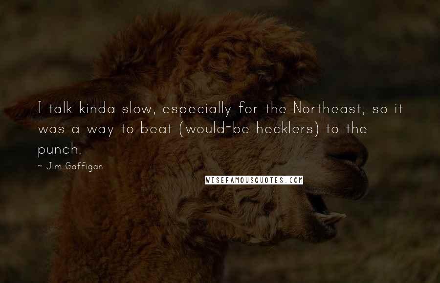 Jim Gaffigan Quotes: I talk kinda slow, especially for the Northeast, so it was a way to beat (would-be hecklers) to the punch.