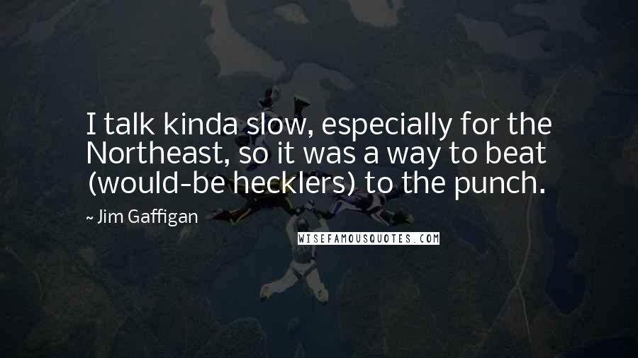 Jim Gaffigan Quotes: I talk kinda slow, especially for the Northeast, so it was a way to beat (would-be hecklers) to the punch.